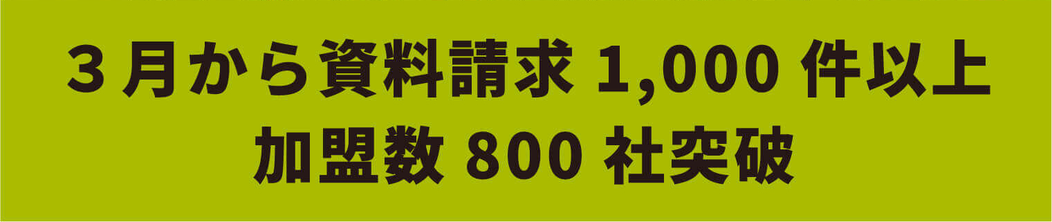 3月から資料請求1,000件以上 加盟数800社突破